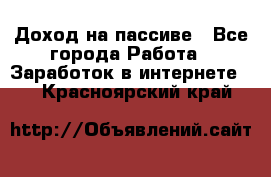 Доход на пассиве - Все города Работа » Заработок в интернете   . Красноярский край